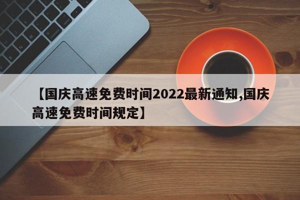 【国庆高速免费时间2022最新通知,国庆高速免费时间规定】