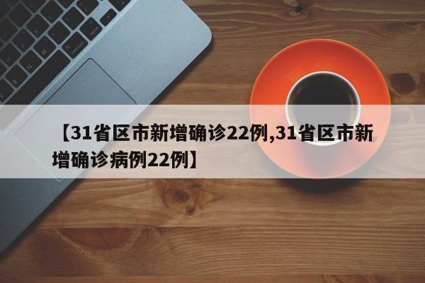 【31省区市新增确诊22例,31省区市新增确诊病例22例】