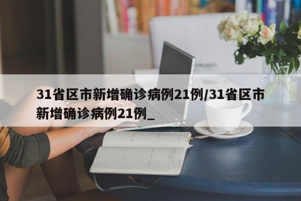 31省区市新增确诊病例21例/31省区市新增确诊病例21例_