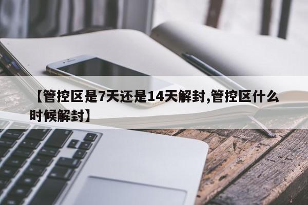 【管控区是7天还是14天解封,管控区什么时候解封】